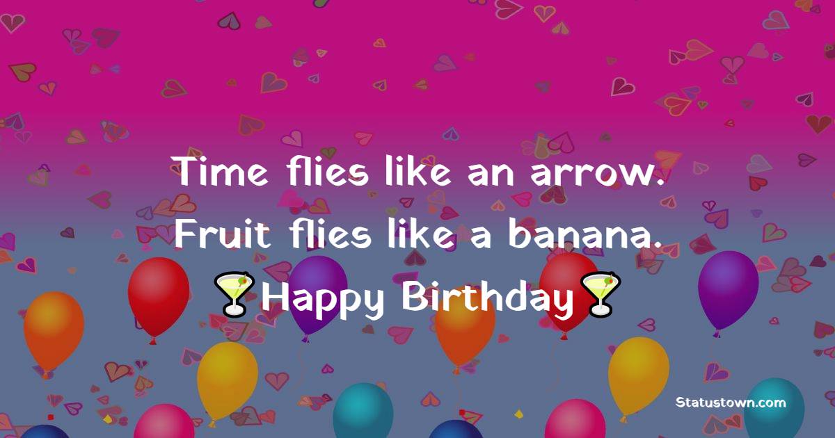  Time flies like an arrow. Fruit flies like a banana.    - Happy Birthday Wishes