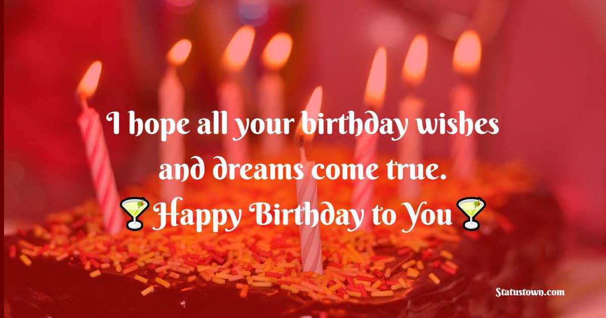  I hope all your birthday wishes and dreams come true.    - Happy Birthday Wishes