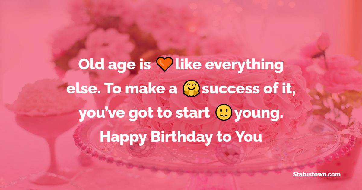  Old age is like everything else. To make a success of it, you’ve got to start young.    - Happy Birthday Wishes