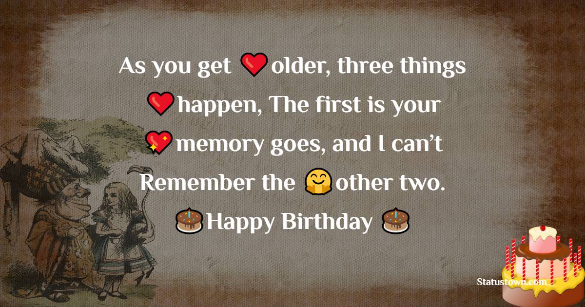  As you get older, three things happen: The first is your memory goes, and I can’t remember the other two.    - Happy Birthday Wishes
