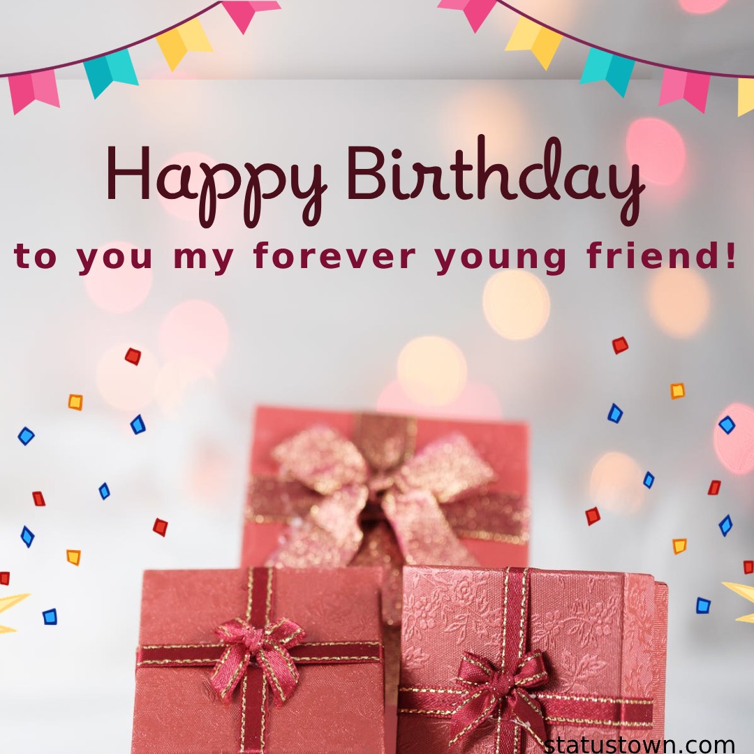Happy Birthday to you my forever young friend! - Happy Birthday Wishes