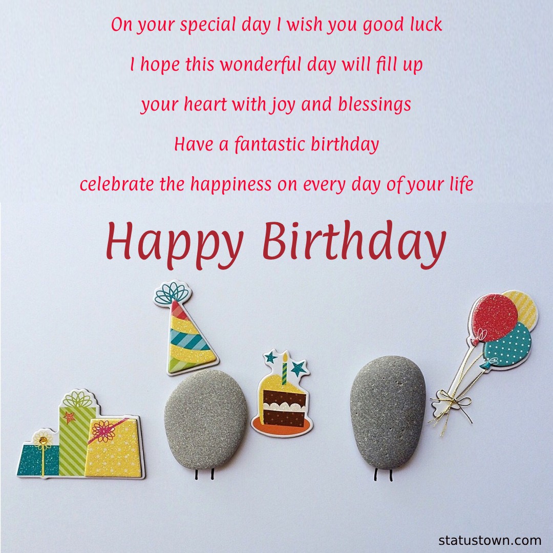 On your special day, I wish you good luck. I hope this wonderful day will fill up your heart with joy and blessings. Have a fantastic birthday, celebrate the happiness on every day of your life.   - Happy Birthday Wishes