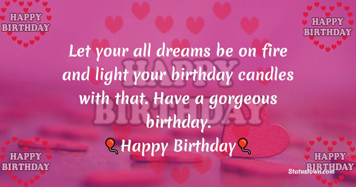  Let your all the dreams to be on fire and light your birthday candles with that. Have a gorgeous birthday.    - Happy Birthday Wishes