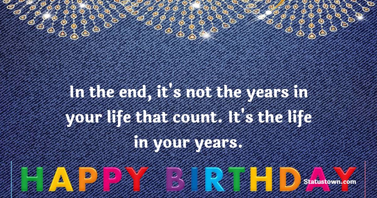  In the end, it's not the years in your life that count. It's the life in your years.  - Happy Birthday Wishes