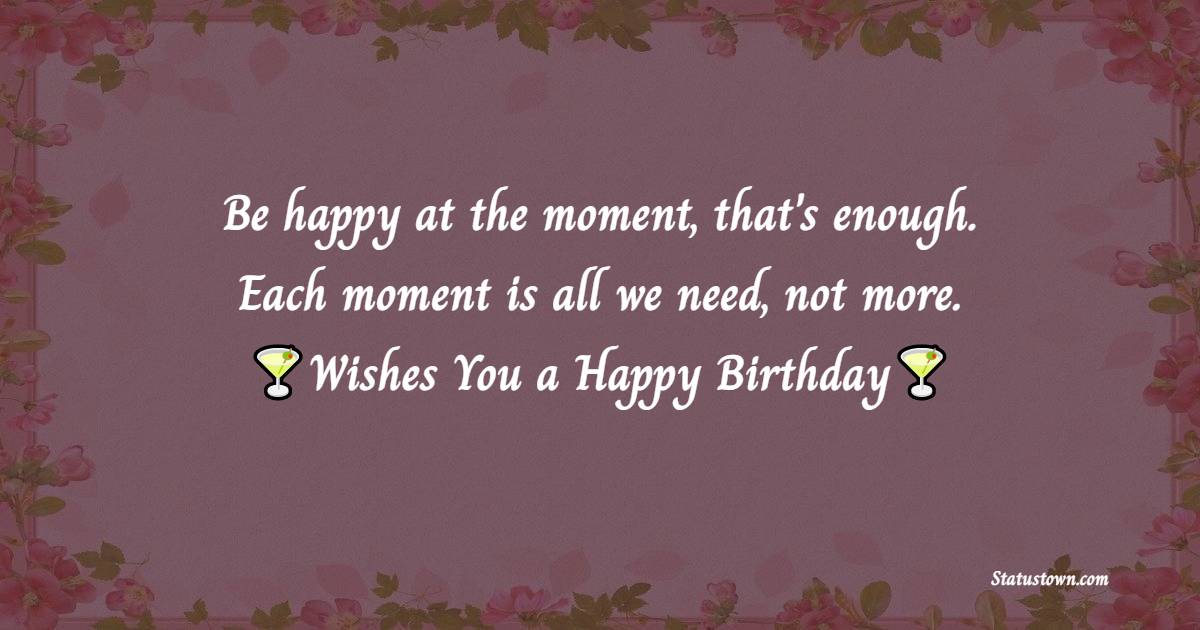  Be happy in the moment, that's enough. Each moment is all we need, not more.   - Happy Birthday Wishes