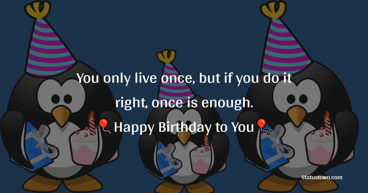  You only live once, but if you do it right, once is enough.  - Happy Birthday Wishes
