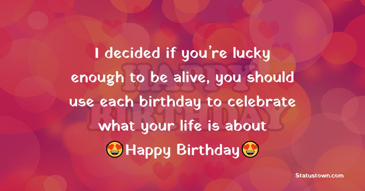  I decided if you’re lucky enough to be alive, you should use each birthday to celebrate what your life is about   - Happy Birthday Wishes