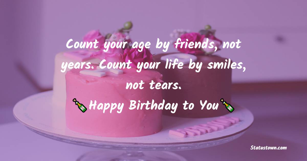  Count your age by friends, not years. Count your life by smiles, not tears.  - Happy Birthday Wishes