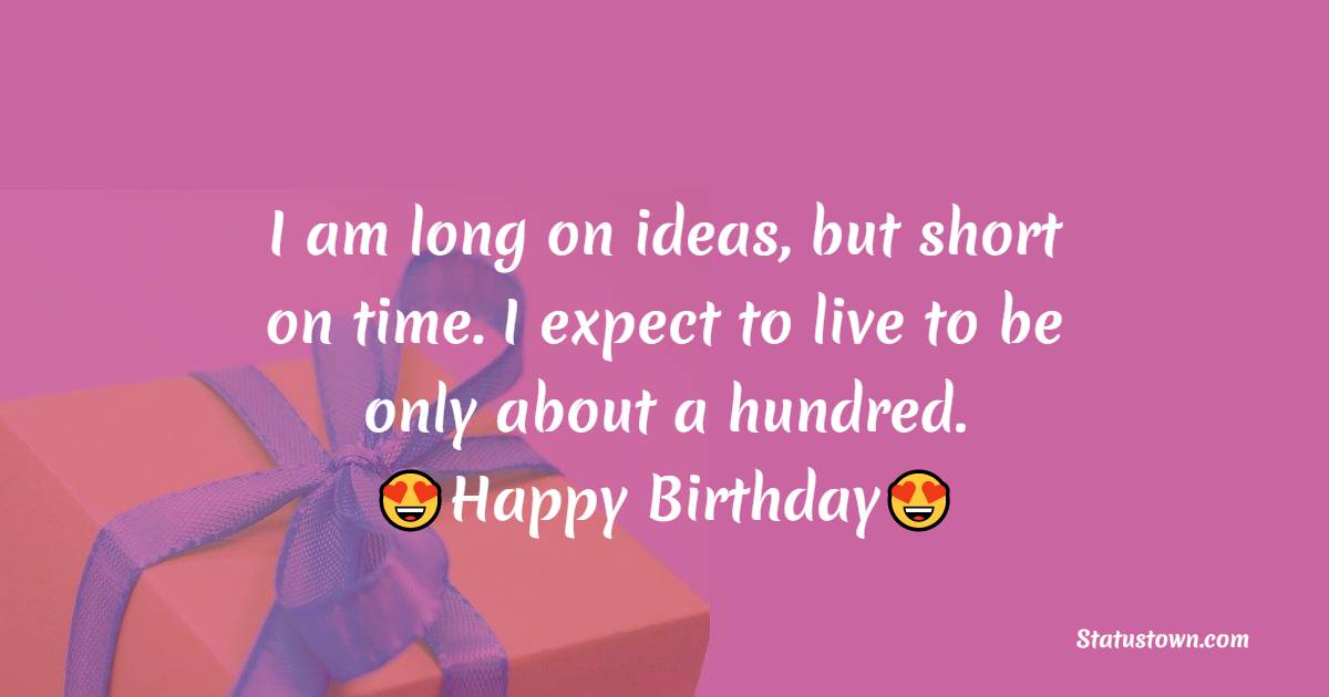  I am long on ideas, but short on time. I expect to live to be only about a hundred.  - Happy Birthday Wishes