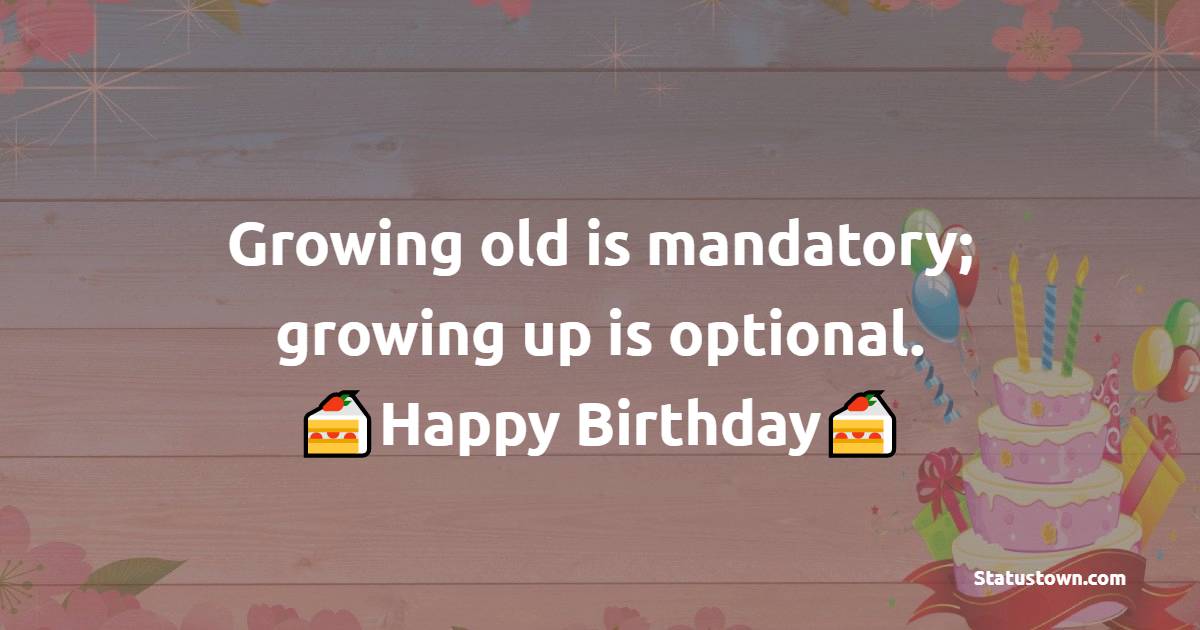  Growing old is mandatory; growing up is optional.  - Happy Birthday Wishes