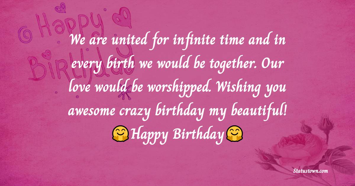 We are united for infinite time and in every birth we would be together. Our love would be worshipped. Wishing you awesome crazy birthday my beautiful! - Heart Touching Birthday Wishes
