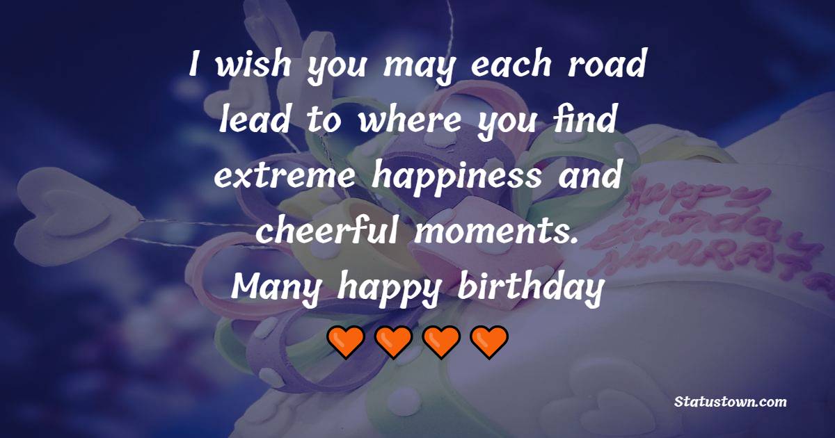 I wish you may each road lead to where you find extreme happiness and cheerful moments. Many happy birthdays - Heart Touching Birthday Wishes