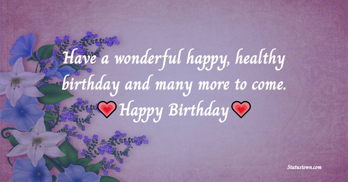 Have a wonderful happy, healthy birthday and many more to come. Happy Birthday! - Heart Touching Birthday Wishes