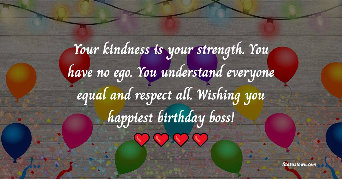 Your kindness is your strength. You have no ego. You understand everyone equal and respect all. Wishing you happiest birthday boss! - Heart Touching Birthday Wishes