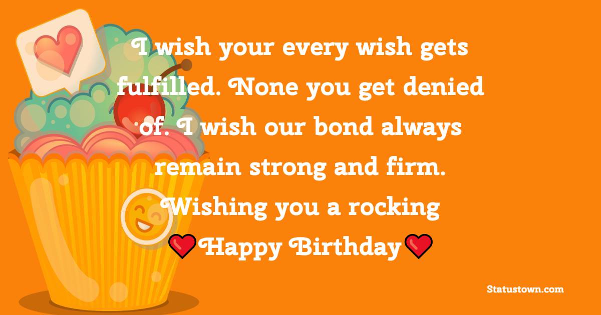 I wish your every wish gets fulfilled. None you get denied of. I wish our bond always remain strong and firm. Wishing you a rocking happy birthday - Heart Touching Birthday Wishes
