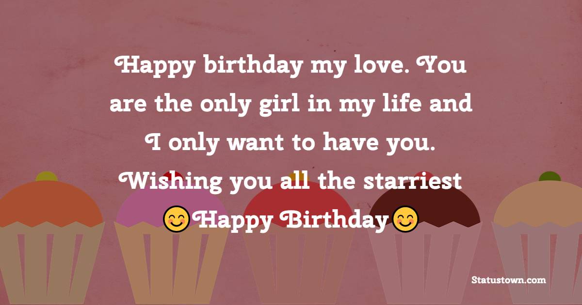 Happy birthday my love. You are the only girl in my life and I only want to have you. Wishing you all the starriest happy birthday! - Heart Touching Birthday Wishes