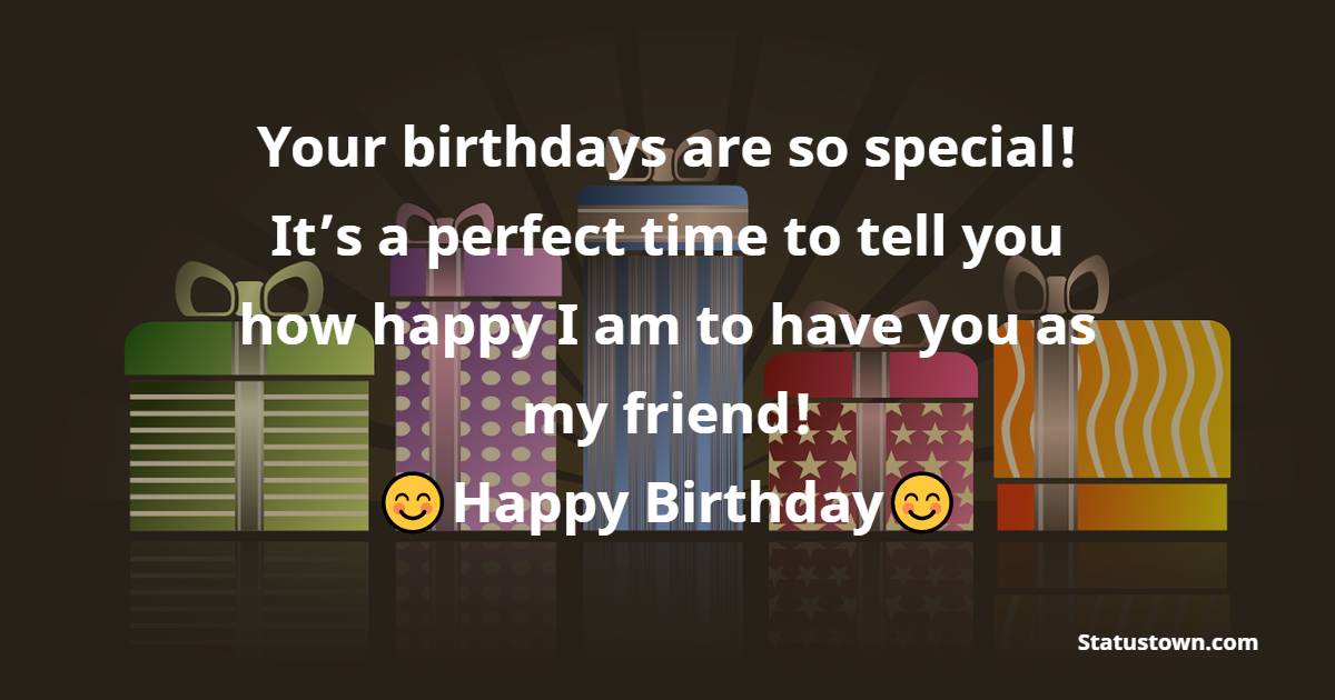 Your birthdays are so special! It’s a perfect time to tell you how happy I am to have you as my friend! - Heart Touching Birthday Wishes