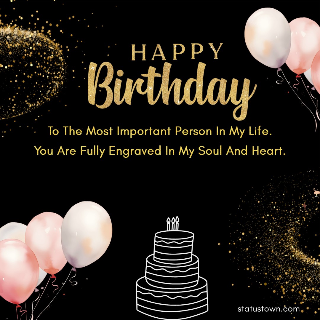 Happy Birthday To The Most Important Person In My Life. You Are Fully Engraved In My Soul And Heart. - Heart Touching Birthday Wishes