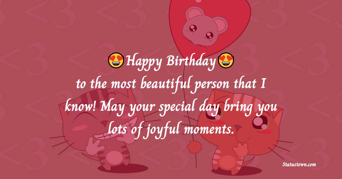 Happy Birthday to the most beautiful person that I know! May your special day bring you lots of joyful moments. - Heart Touching Birthday Wishes