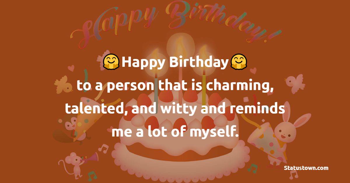 Happy Birthday to a person that is charming, talented, and witty and reminds me a lot of myself. - Heart Touching Birthday Wishes