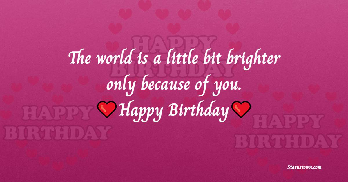 The world is a little bit brighter only because of you. Happy Birthday! - Heart Touching Birthday Wishes
