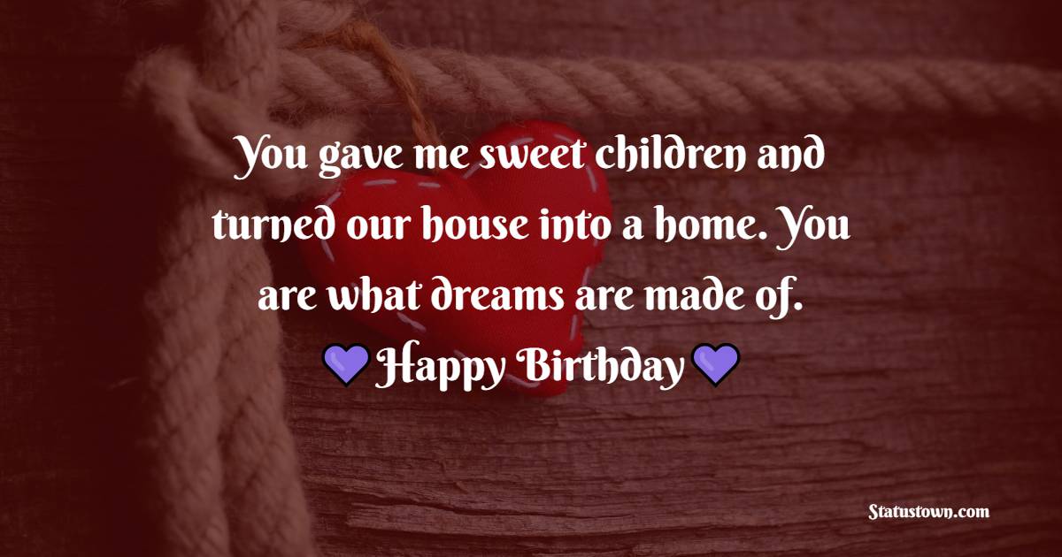 You gave me sweet children and turned our house into a home. You are what dreams are made of. Happy birthday - Heart Touching Birthday Wishes for Wife