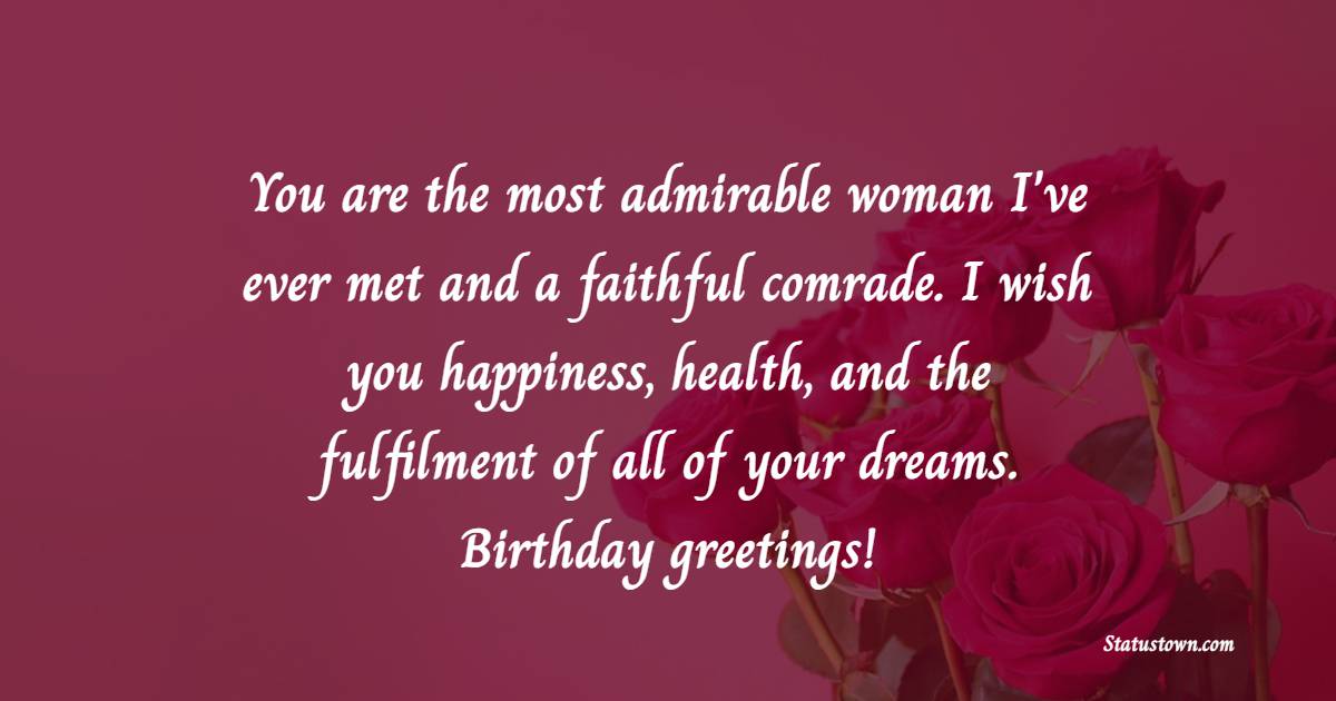 You are the most admirable woman I've ever met and a faithful comrade. I wish you happiness, health, and the fulfilment of all of your dreams. Birthday greetings! - Heart Touching Birthday for Best Friend