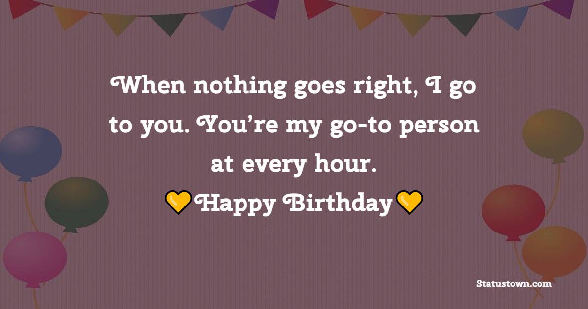 When nothing goes right, I go to you. You’re my go-to person at every hour. Happy birthday. - Heart Touching Birthday for Best Friend