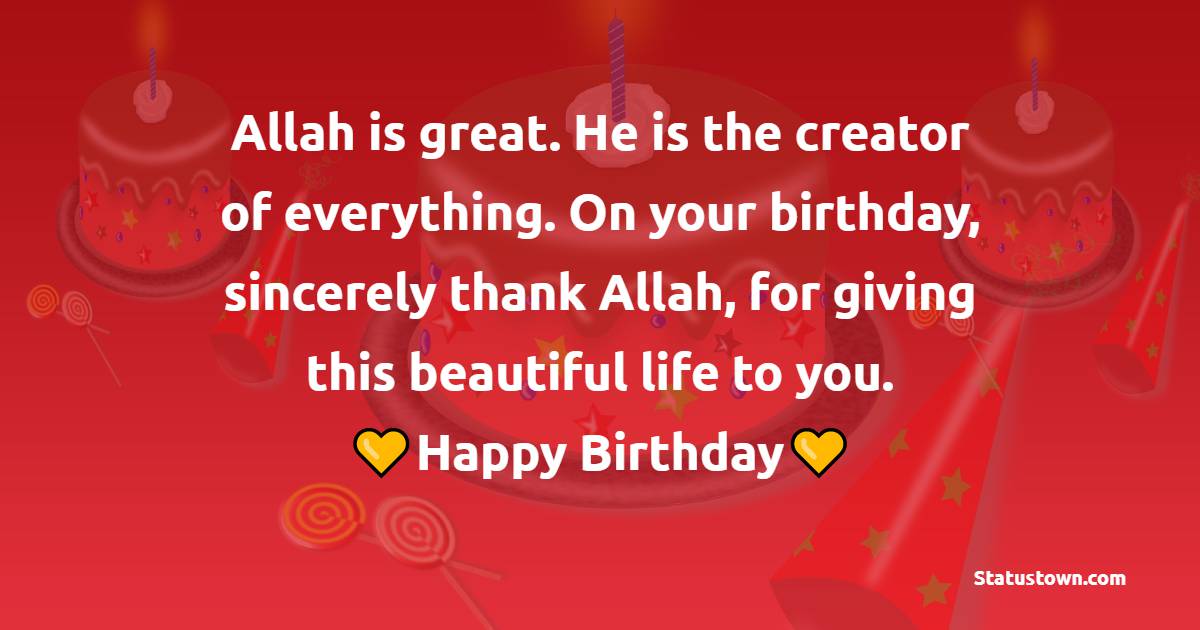 Allah is great. He is the creator of everything. On your birthday, sincerely thank Allah, for giving this beautiful life to you. - Islamic Birthday Wishes