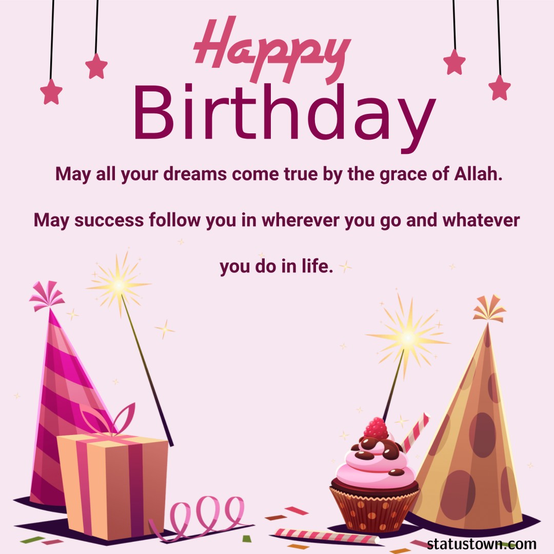 May all your dreams come true by the grace of Allah. May success follow you in wherever you go and whatever you do in life. Happy Birthday! - Islamic Birthday Wishes