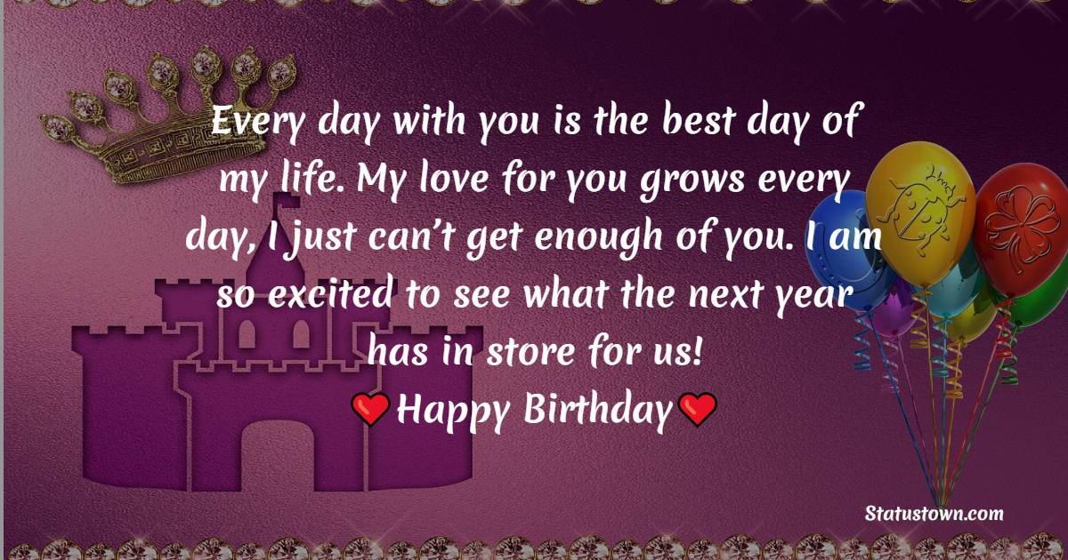 Every day with you is the best day of my life. My love for you grows every day, I just can’t get enough of you. I am so excited to see what the next year has in store for us! - Islamic Birthday Wishes for Daughter