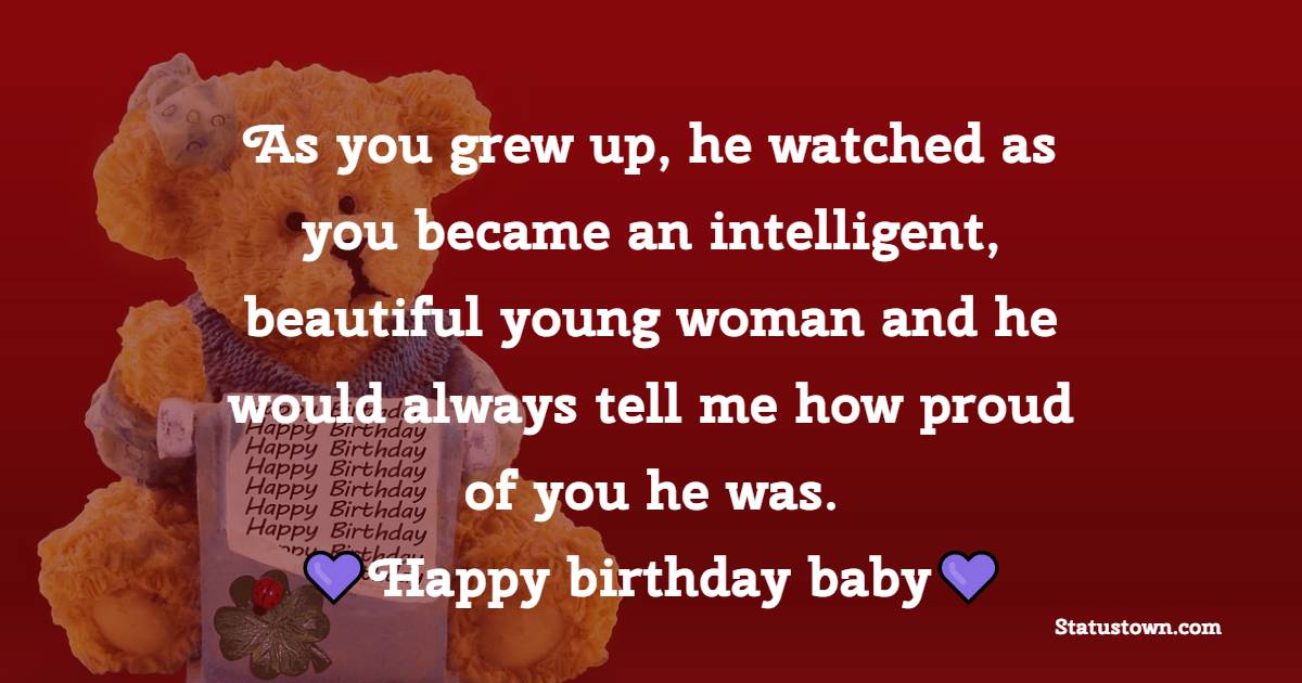 As you grew up, he watched as you became an intelligent, beautiful young woman and he would always tell me how proud of you he was. Happy birthday baby - Islamic Birthday Wishes for Daughter