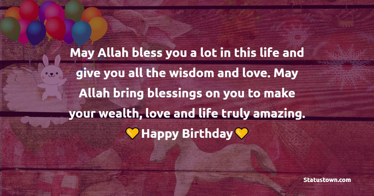 May Allah bless you a lot in this life and give you all the wisdom and love. May Allah bring blessings on you to make your wealth, love and life truly amazing. - Islamic Birthday Wishes for Friend