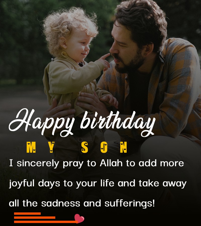 Happy Birthday to you, my son! I sincerely pray to Allah to add more joyful days to your life and take away all the sadness and sufferings! - Islamic Birthday Wishes for Son