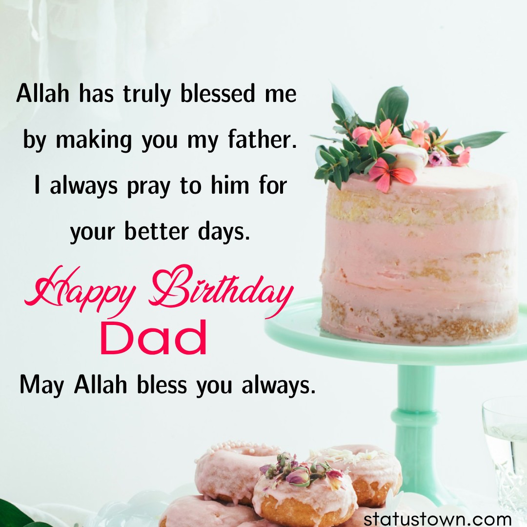 Allah has truly blessed me by making you my father. I always pray to him for your better days. Happy birthday, Dad. May Allah bless you, always. - Islamic Birthday Wishes for dad