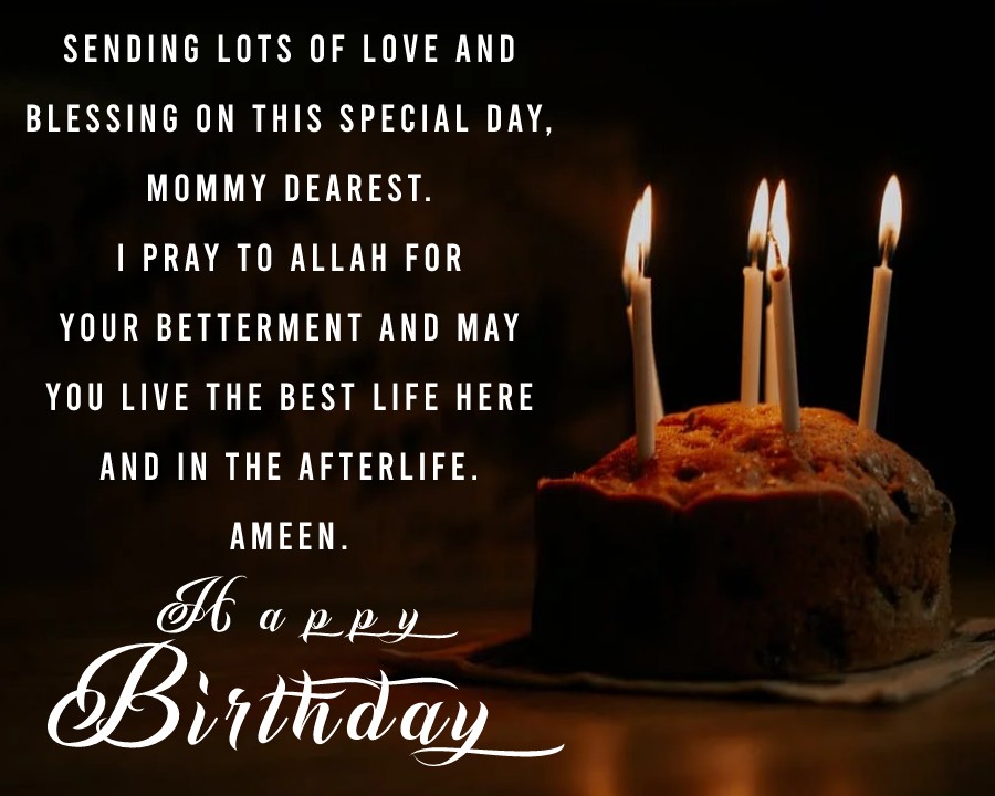 Sending lots of love and blessing on this special day, mommy dearest. I pray to Allah for your betterment and may you live the best life here and the afterlife. Ameen. - Islamic Birthday Wishes for mom