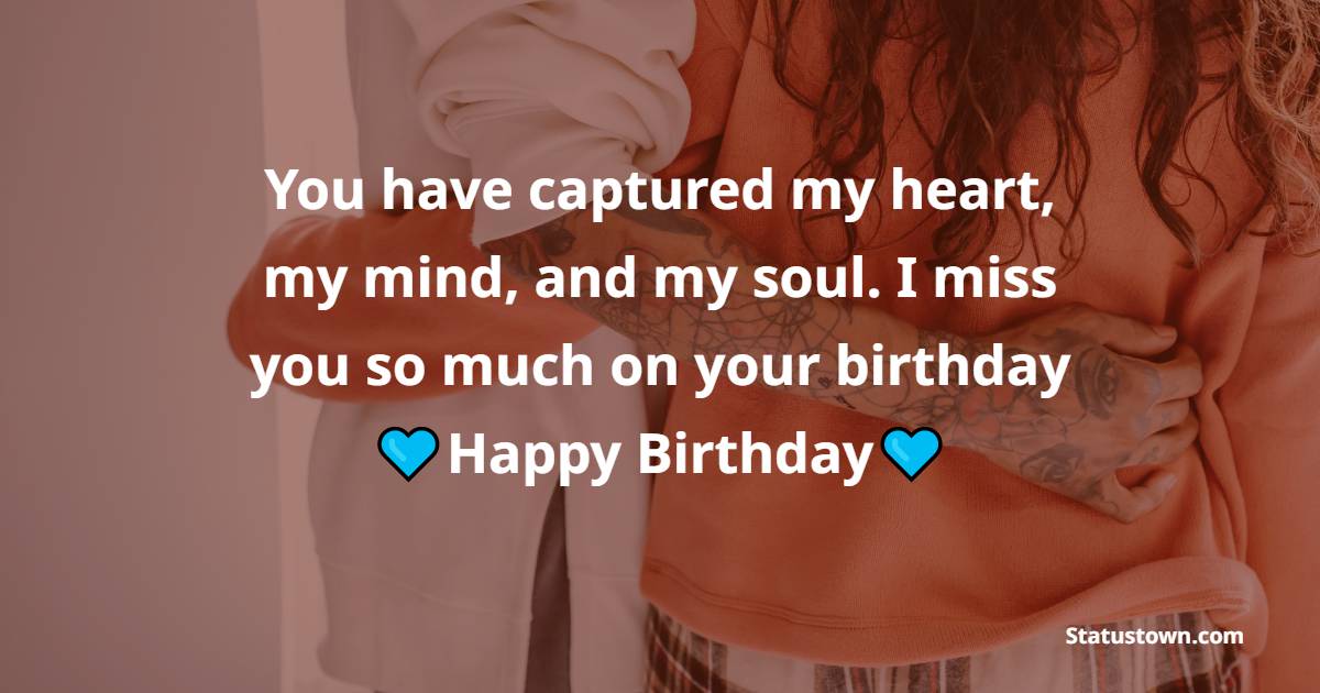 You have captured my heart, my mind, and my soul. I miss you so much on your birthday. - Long Distance Birthday Wishes for Girlfriend