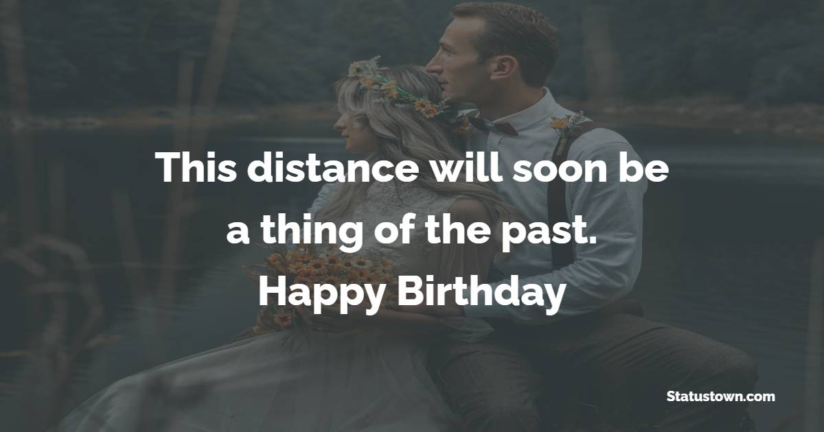 This distance will soon be a thing of the past. Happy birthday - Long Distance Birthday Wishes for Girlfriend