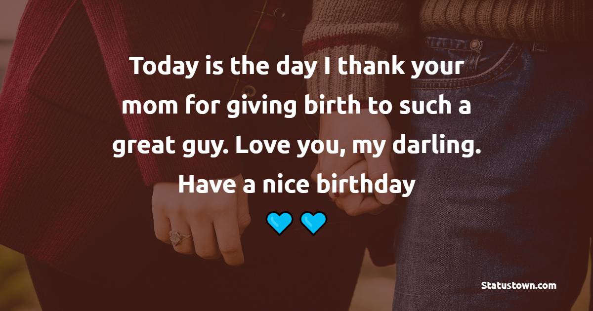 Today is the day I thank your mom for giving birth to such a great guy. Love you, my darling. Have a nice birthday. - Long Distance Birthday wishes for Husband
