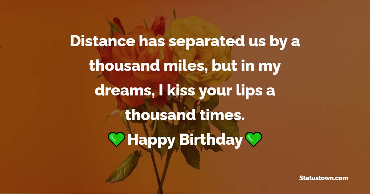 Distance has separated us by a thousand miles, but in my dreams, I kiss your lips a thousand times. Happy birthday! - Long Distance Birthday wishes for Husband
