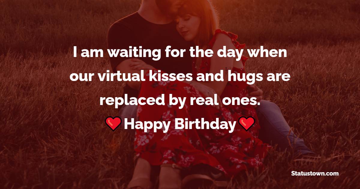 I am waiting for the day when our virtual kisses and hugs are replaced by real ones. Happy birthday. - Long Distance Birthday wishes for Husband
