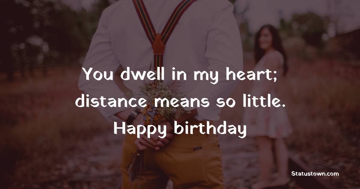 You dwell in my heart; distance means so little. Happy birthday - Long Distance Birthday wishes for Husband
