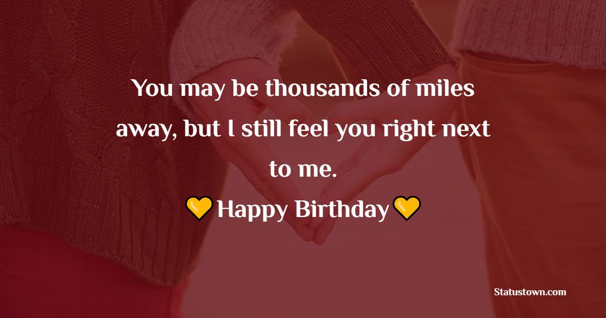 You may be thousands of miles away, but I still feel you right next to me. Happy Birthday - Long Distance Birthday wishes for Husband
