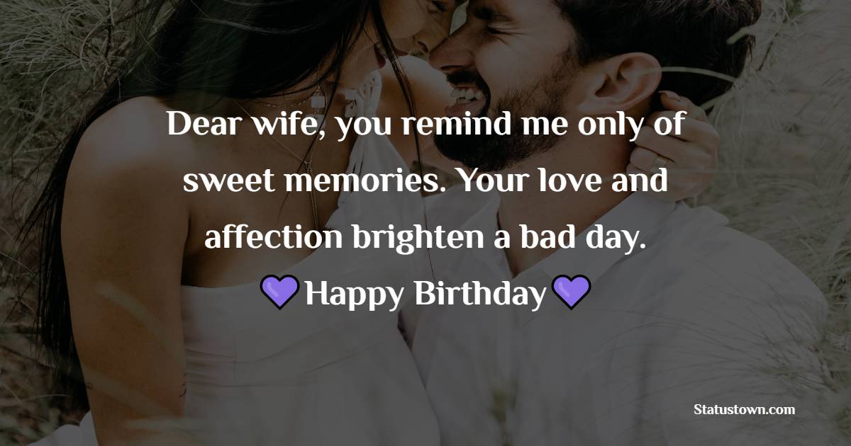 Dear wife, you remind me only of sweet memories. Your love and affection brighten a bad day. Happy birthday. - Long Distance Birthday wishes for wife