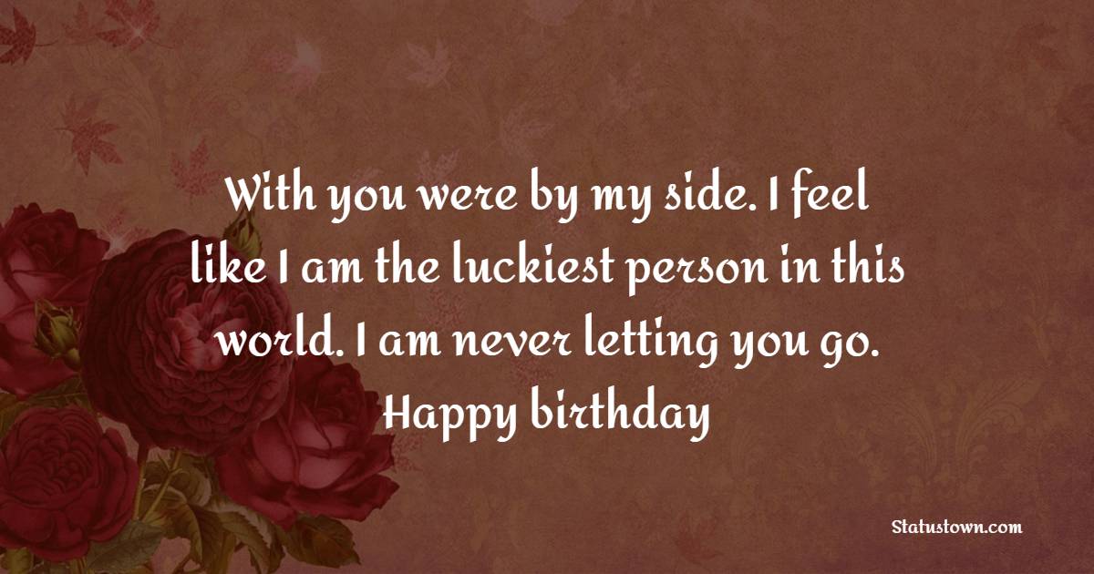With you were by my side. I feel like I am the luckiest person in this world. I am never letting you go. Happy birthday - Long Distance Birthday wishes for wife