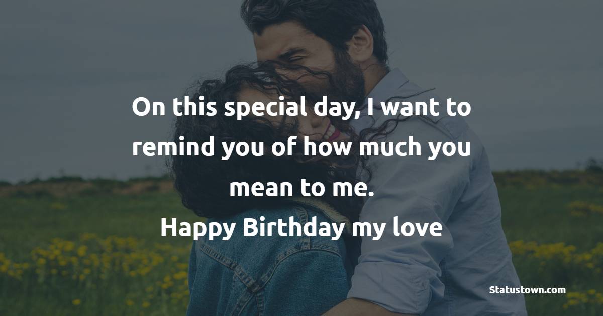 On this special day, I want to remind you of how much you mean to me. Happy Birthday, my love! - Lovely Birthday Wishes for Girlfriend