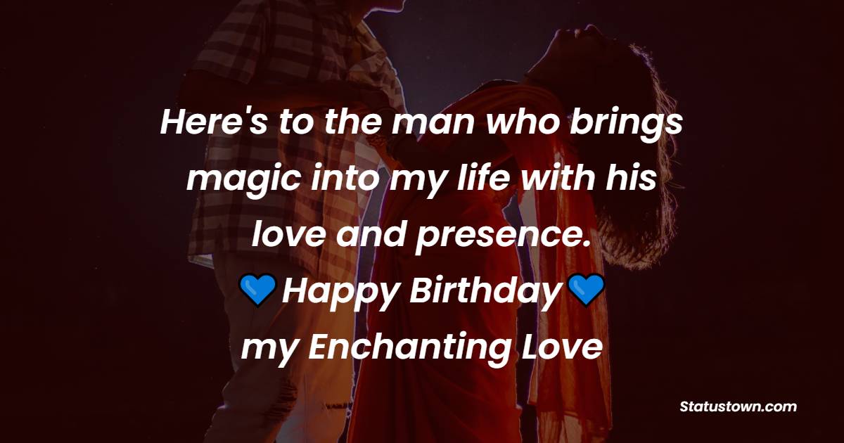 Here's to the man who brings magic into my life with his love and presence. Happy Birthday, my enchanting love! - Lovely Birthday Wishes for Husband