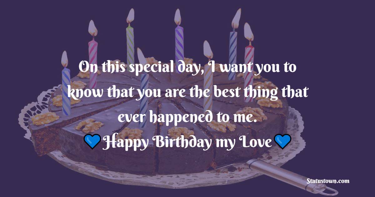 On this special day, I want you to know that you are the best thing that ever happened to me. Happy Birthday, my love! - Lovely Birthday Wishes for Husband