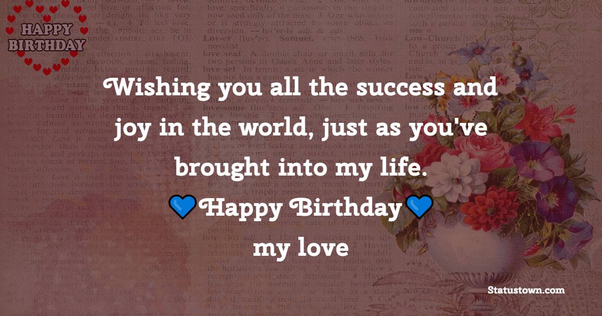 Wishing you all the success and joy in the world, just as you've brought into my life. Happy Birthday, my love! - Lovely Birthday Wishes for Husband