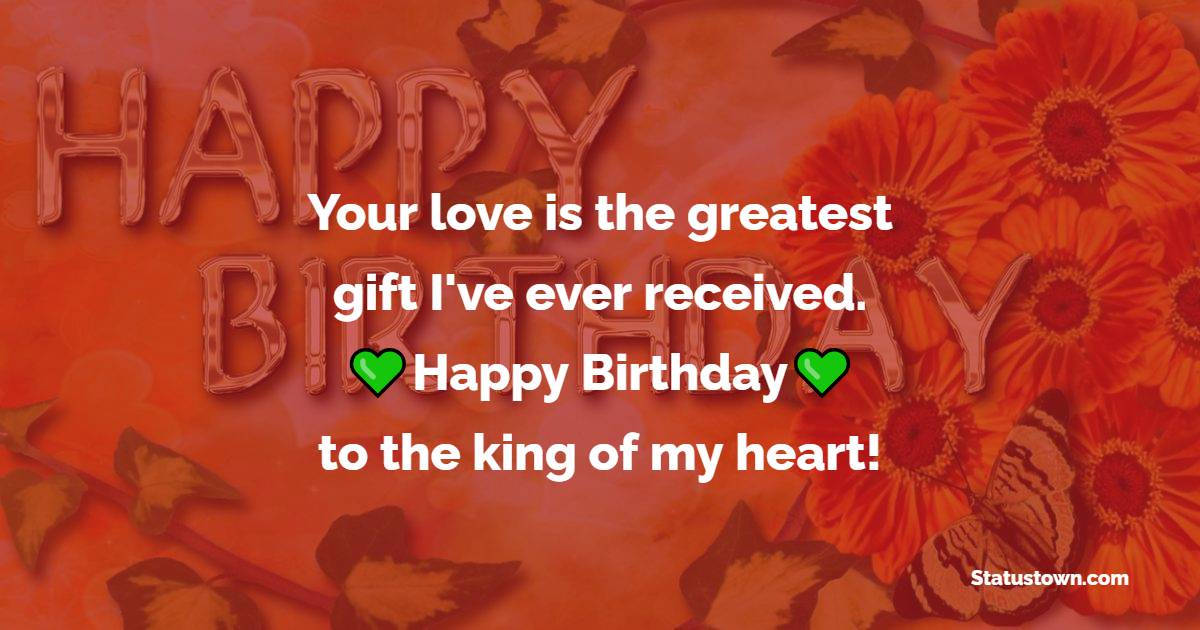 Your love is the greatest gift I've ever received. Happy Birthday to the king of my heart! - Lovely Birthday Wishes for Husband